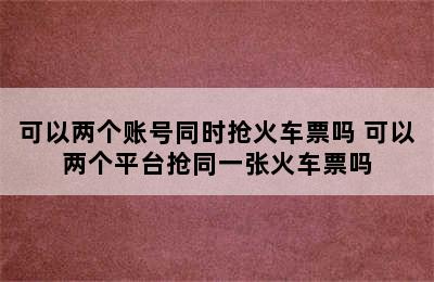 可以两个账号同时抢火车票吗 可以两个平台抢同一张火车票吗